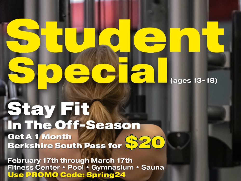 Student Special (ages 13-18). Stay Fit In The Off-Season. Get a 1 month Berkshire South Pass for $20. February 17th through March 17th. Fitness Center, Pool, Gymnasium, Sauna. Use Promo Code: Spring24.