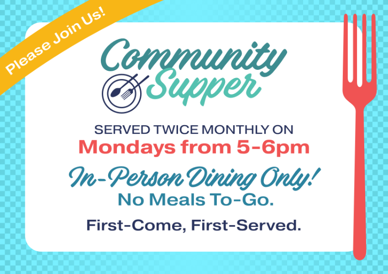 Please join us for Community Supper! Served twice monthly on Mondays from 5-6pm. In-person dining only! No meals to-go. First-come, first-served.