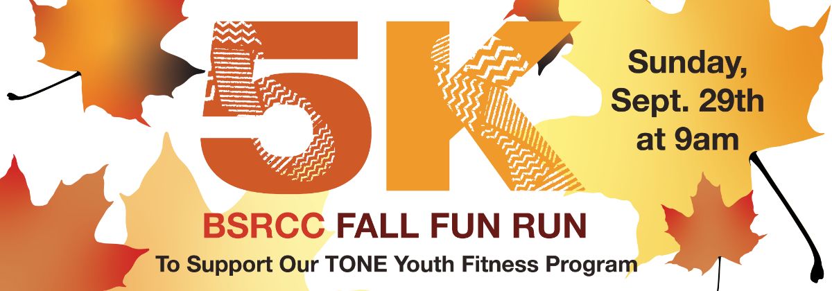 5K BSRCC Fall Fun Run, to support our TONE Youth Fitness program, Sunday, September 29th at 9am